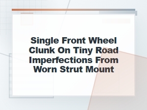 Single Front Wheel Clunk on Tiny Bumps From Strut Mount