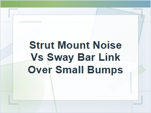 Strut Mount Noise vs Sway Bar Link Over Small Bumps